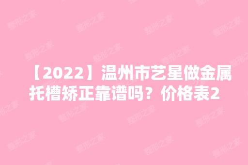 【2024】温州市艺星做金属托槽矫正靠谱吗？价格表2024新鲜曝光~