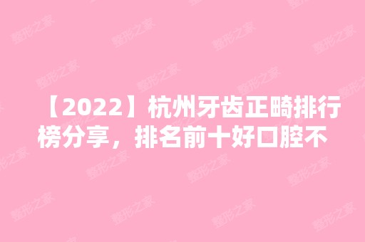 【2024】杭州牙齿正畸排行榜分享，排名前十好口腔不容错过！