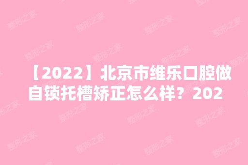 【2024】北京市维乐口腔做自锁托槽矫正怎么样？2024热门项目价格表分享