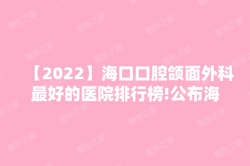 【2024】海口口腔颌面外科比较好的医院排行榜!公布海口排名靠前的几家口腔医院！