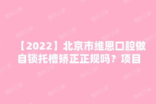 【2024】北京市维恩口腔做自锁托槽矫正正规吗？项目价格价格表2024~