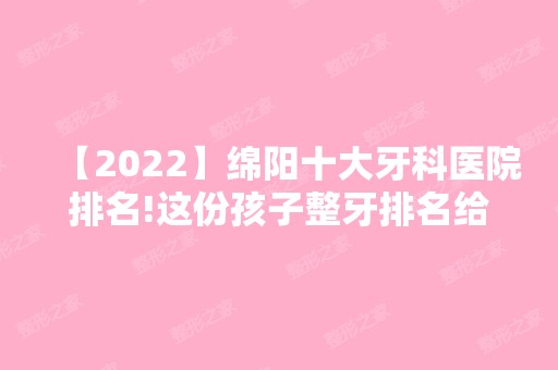 【2024】绵阳十大牙科医院排名!这份孩子整牙排名给你看