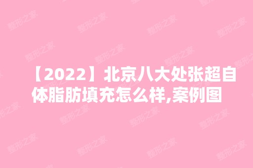 【2024】北京八大处张超自体脂肪填充怎么样,案例图?专家详情+2024人气价目表~