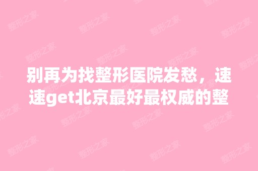 别再为找整形医院发愁，速速get北京比较好权威的整形医院