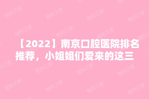 【2024】南京口腔医院排名推荐，小姐姐们爱来的这三家价格都不贵