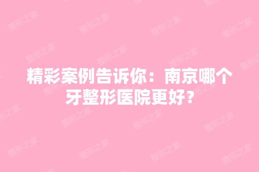 精彩案例告诉你：南京哪个牙整形医院更好？