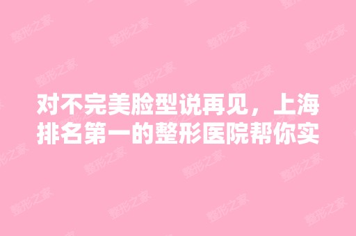 对不完美脸型说再见，上海排名第一的整形医院帮你实现