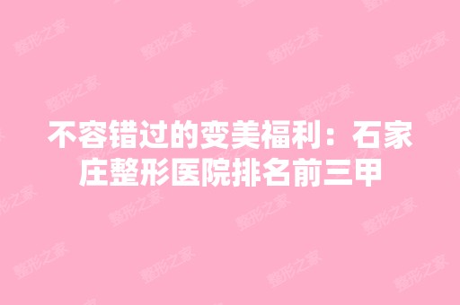 不容错过的变美福利：石家庄整形医院排名前三甲