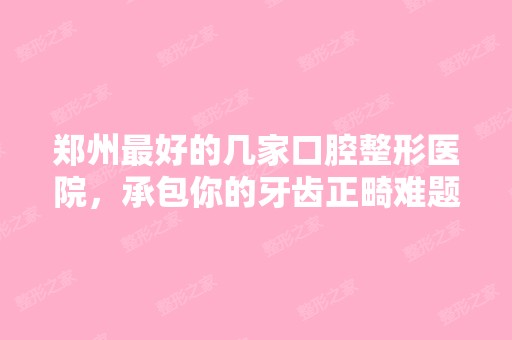 郑州比较好的几家口腔整形医院，承包你的牙齿正畸难题