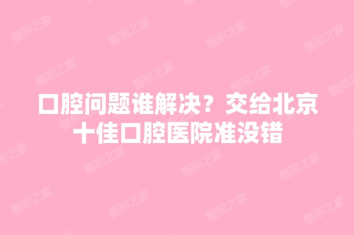 口腔问题谁解决？交给北京十佳口腔医院准没错