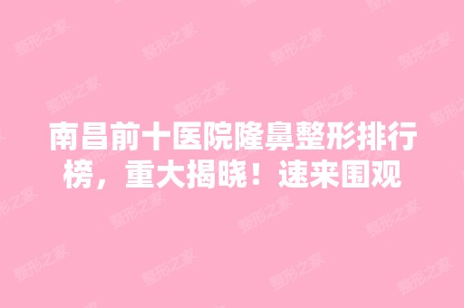 南昌前十医院隆鼻整形排行榜，重大揭晓！速来围观