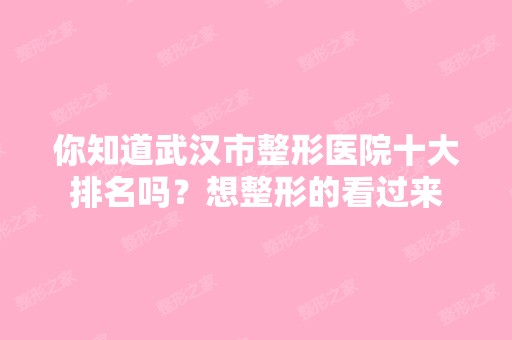 你知道武汉市整形医院十大排名吗？想整形的看过来