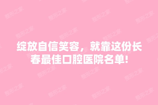 绽放自信笑容，就靠这份长春比较好口腔医院名单!