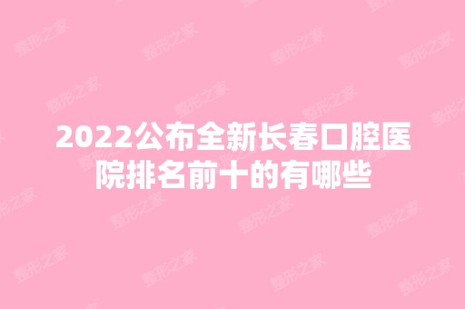 2024公布全新长春口腔医院排名前十的有哪些