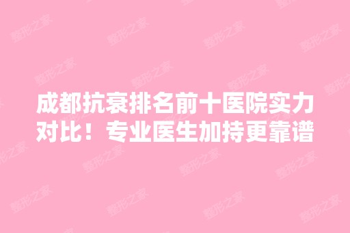 成都抗衰排名前十医院实力对比！专业医生加持更靠谱