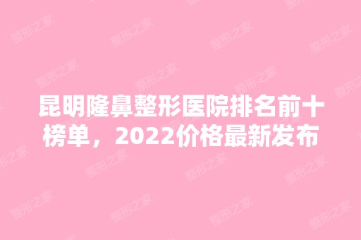 昆明隆鼻整形医院排名前十榜单，2024价格新发布