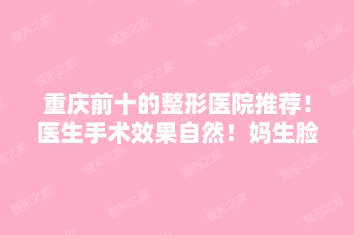 重庆前十的整形医院推荐！医生手术效果自然！妈生脸