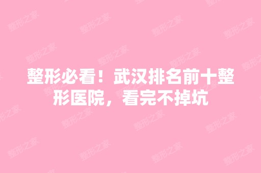 整形必看！武汉排名前十整形医院，看完不掉坑