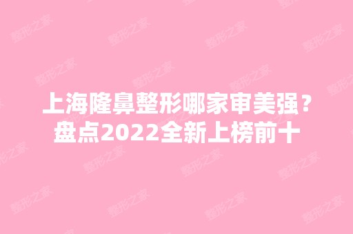 上海隆鼻整形哪家审美强？盘点2024全新上榜前十