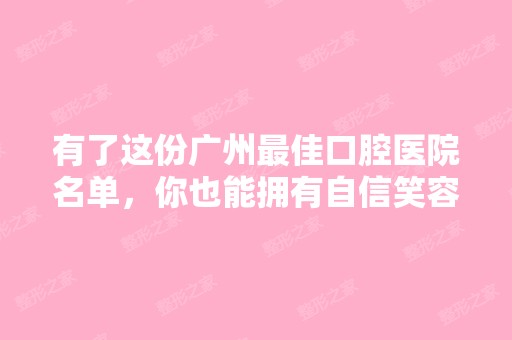 有了这份广州比较好口腔医院名单，你也能拥有自信笑容