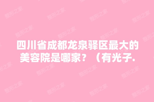 四川省成都龙泉驿区比较大的美容院是哪家？（有光子...