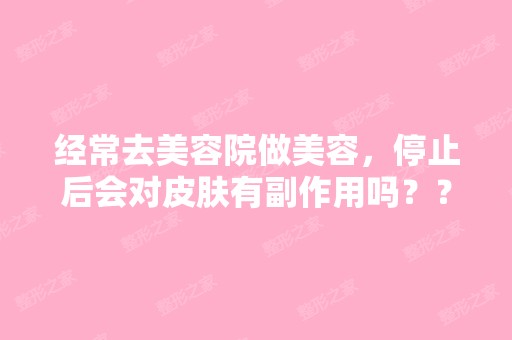 经常去美容院做美容，停止后会对皮肤有副作用吗？？？