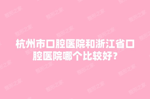 杭州市口腔医院和浙江省口腔医院哪个比较好？