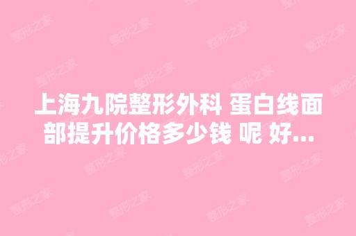 上海九院整形外科 蛋白线面部提升价格多少钱 呢 好...