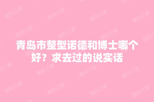 青岛市整型诺德和博士哪个好？求去过的说实话