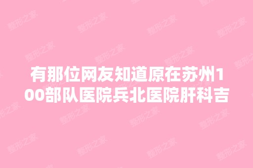 有那位网友知道原在苏州100部队医院兵北医院肝科吉...