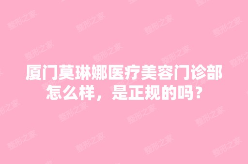 厦门莫琳娜医疗美容门诊部怎么样，是正规的吗？