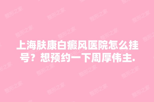 上海肤康白癜风医院怎么挂号？想预约一下周厚伟主...