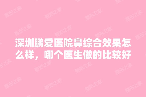 深圳鹏爱医院鼻综合效果怎么样，哪个医生做的比较好