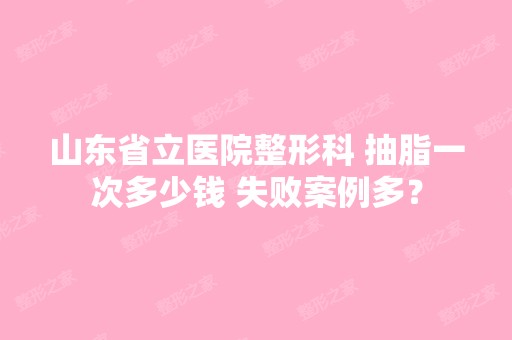 山东省立医院整形科 抽脂一次多少钱 失败案例多？