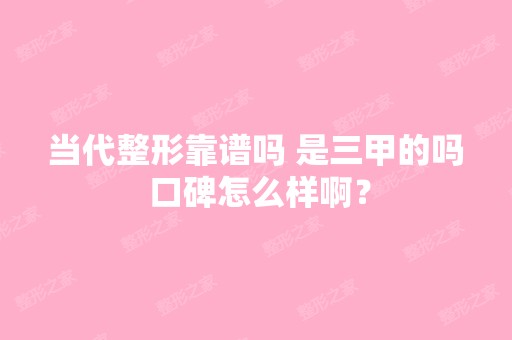 当代整形靠谱吗 是三甲的吗 口碑怎么样啊？