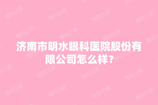 济南市明水眼科医院股份有限公司怎么样？