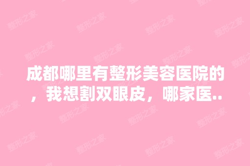 成都哪里有整形美容医院的，我想割双眼皮，哪家医...