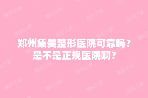 郑州集美整形医院可靠吗？是不是正规医院啊？