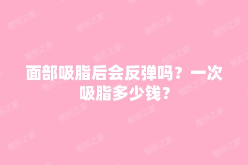 面部吸脂后会反弹吗？一次吸脂多少钱？