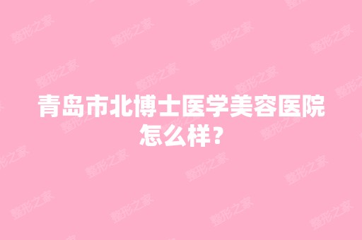 青岛市北博士医学美容医院怎么样？