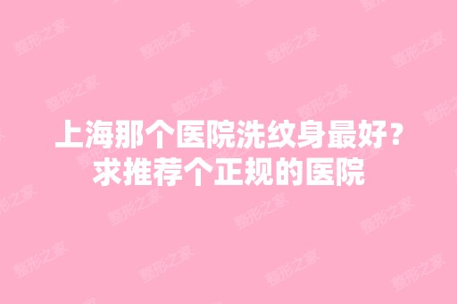 上海那个医院洗纹身比较好？求推荐个正规的医院