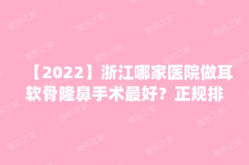 【2024】浙江哪家医院做耳软骨隆鼻手术比较好？正规排名榜盘点前四_价格清单一一出示