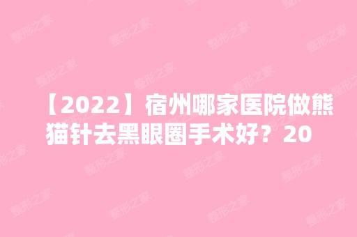 【2024】宿州哪家医院做熊猫针去黑眼圈手术好？2024-还有整熊猫针去黑眼圈价格案例参