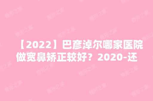 【2024】巴彦淖尔哪家医院做宽鼻矫正较好？2024-还有整宽鼻矫正价格案例参考哦!！