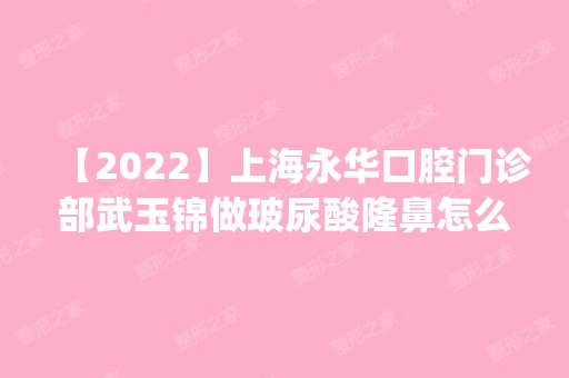 【2024】上海永华口腔门诊部武玉锦做玻尿酸隆鼻怎么样？附医生简介|玻尿酸隆鼻案例