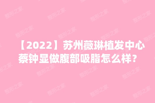 【2024】苏州薇琳植发中心蔡钟显做腹部吸脂怎么样？附医生简介|腹部吸脂案例及价格