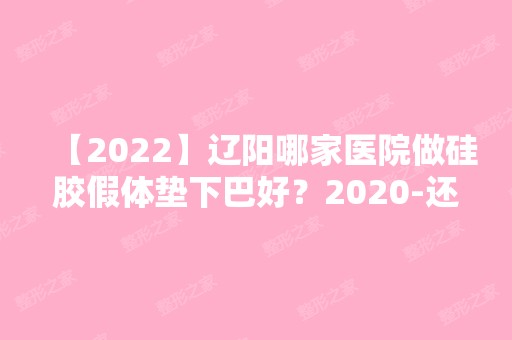 【2024】辽阳哪家医院做硅胶假体垫下巴好？2024-还有整硅胶假体垫下巴价格案例参考哦