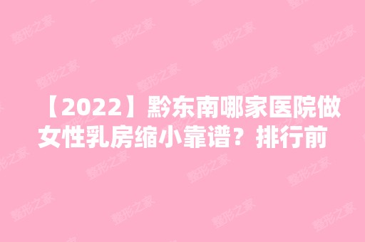 【2024】黔东南哪家医院做女性乳房缩小靠谱？排行前三不仅看医院实力！