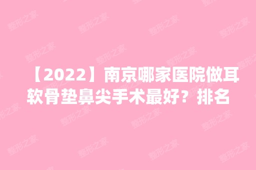 【2024】南京哪家医院做耳软骨垫鼻尖手术比较好？排名前四权威医美口碑盘点_含手术价