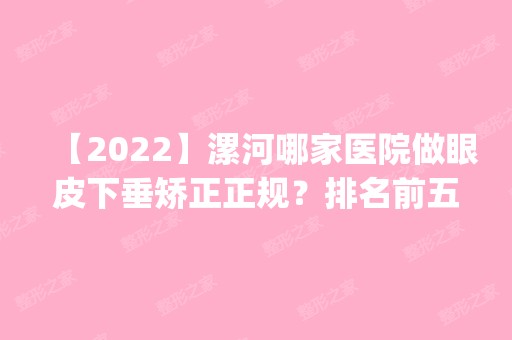 【2024】漯河哪家医院做眼皮下垂矫正正规？排名前五医院评点_附手术价格查询！